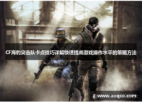 CF海豹突击队卡点技巧详解快速提高游戏操作水平的策略方法 CF海豹突击队卡点技巧详解快速提高游戏操作水平的策略方法