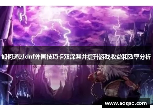 如何通过dnf外围技巧卡双深渊并提升游戏收益和效率分析 如何通过dnf外围技巧卡双深渊并提升游戏收益和效率分析
