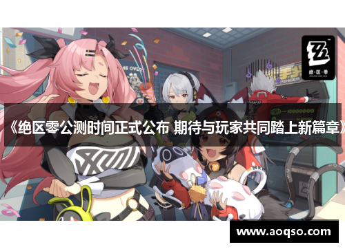 《绝区零公测时间正式公布 期待与玩家共同踏上新篇章》